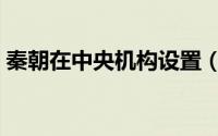 秦朝在中央机构设置（秦朝的中央机构实行）