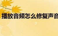 播放音频怎么修复声音（播放音频怎么修复）