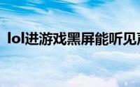 lol进游戏黑屏能听见声音（lol进游戏黑屏）