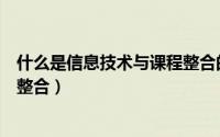 什么是信息技术与课程整合的关系（什么是信息技术与课程整合）