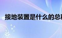 接地装置是什么的总称（接地装置是什么）