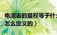 电流表的量程等于什么数值（电流表的量程是怎么定义的）