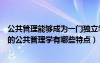 公共管理能够成为一门独立学科的内在依据（作为一门学科的公共管理学有哪些特点）