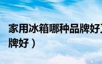 家用冰箱哪种品牌好又实惠（家用冰箱哪种品牌好）
