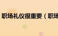 职场礼仪很重要（职场礼仪的重要性是什么）