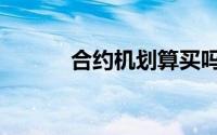 合约机划算买吗（合约机划算）