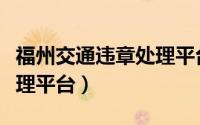 福州交通违章处理平台官网（福州交通违章处理平台）