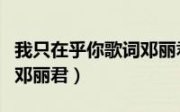 我只在乎你歌词邓丽君原唱（我只在乎你歌词邓丽君）