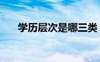学历层次是哪三类（学历层次有哪些）