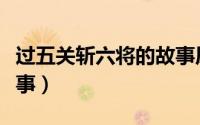 过五关斩六将的故事原文（过五关斩六将的故事）