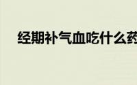 经期补气血吃什么药（补气血吃什么药）