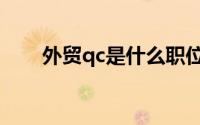 外贸qc是什么职位（qc是什么职位）