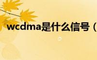 wcdma是什么信号（wcdma是什么意思）