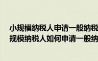 小规模纳税人申请一般纳税人资格需要符合说明条件?（小规模纳税人如何申请一般纳税人）