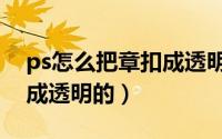 ps怎么把章扣成透明的图片（ps怎么把章扣成透明的）