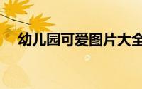 幼儿园可爱图片大全（幼儿园可爱图片）
