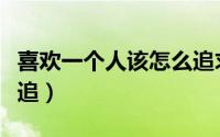 喜欢一个人该怎么追求她（喜欢一个人该怎么追）
