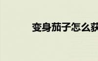 变身茄子怎么获得（变身茄子）