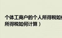 个体工商户的个人所得税如何计算出来（个体工商户的个人所得税如何计算）