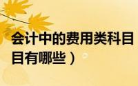会计中的费用类科目（会计科目里的费用类科目有哪些）