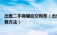 出售二手商铺应交税费（出售二手商铺的税费项目和明细计算方法）