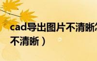 cad导出图片不清晰怎么调整（cad导出图片不清晰）