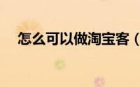 怎么可以做淘宝客（怎么做淘宝客赚钱）