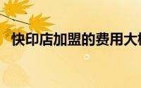 快印店加盟的费用大概多少（快印店加盟）