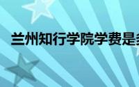 兰州知行学院学费是多少（兰州知行学院）