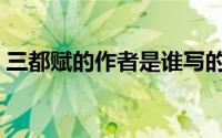 三都赋的作者是谁写的（三都赋的作者是谁）