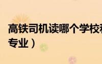 高铁司机读哪个学校和专业（火车司机是什么专业）