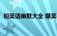 短笑话幽默大全 爆笑（短笑话大全笑死你）