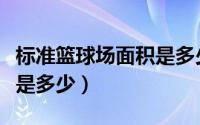 标准篮球场面积是多少平米（标准篮球场面积是多少）
