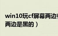 win10玩cf屏幕两边有黑边（win10玩cf屏幕两边是黑的）