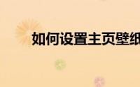 如何设置主页壁纸（如何设置主页）