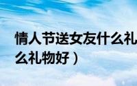 情人节送女友什么礼物?（情人节送女朋友什么礼物好）