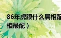 86年虎跟什么属相配（86年属虎的和什么属相最配）