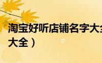 淘宝好听店铺名字大全（好听的淘宝店铺名称大全）