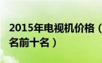 2015年电视机价格（2015液晶电视机质量排名前十名）