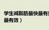 学生减脂肪最快最有效的方法（学生减肥最快最有效）