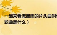 一起来看流星雨的片头曲叫什么名字（一起来看流星雨的主题曲是什么）