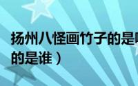 扬州八怪画竹子的是哪一位（扬州八怪画竹子的是谁）