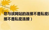 您与该网站的连接不是私密连接怎么回事（您与该网站的连接不是私密连接）