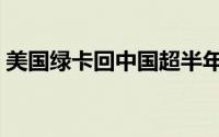 美国绿卡回中国超半年（美国绿卡回国期限）