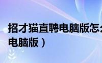 招才猫直聘电脑版怎么下载（招才猫直聘登录电脑版）