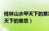 桂林山水甲天下的意思简单叙述（桂林山水甲天下的意思）
