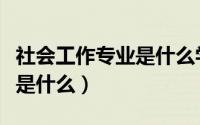 社会工作专业是什么学士学位（社会工作专业是什么）