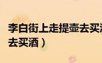 李白街上走提壶去买酒意思（李白街上走提壶去买酒）
