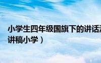 小学生四年级国旗下的讲话演讲稿（四年级国旗下的讲话演讲稿小学）