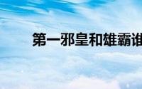 第一邪皇和雄霸谁厉害（第一邪皇）